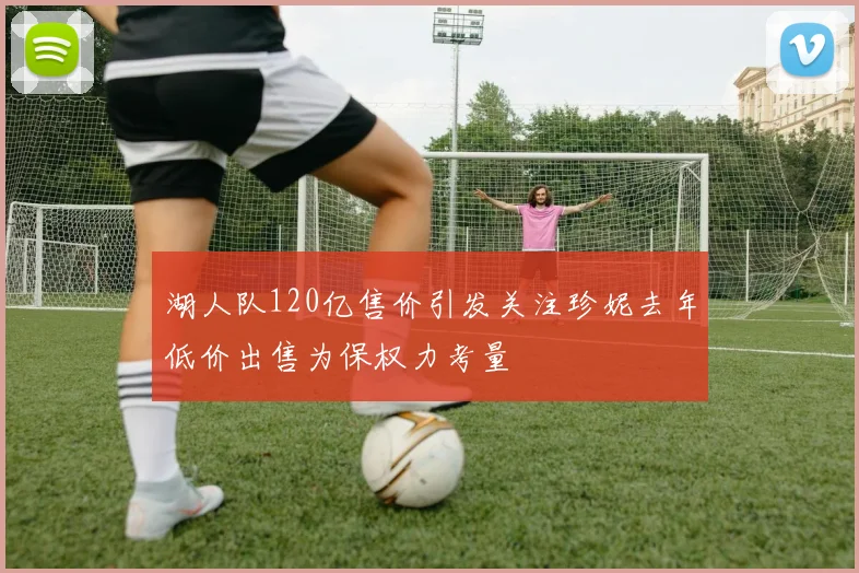 湖人队120亿售价引发关注珍妮去年低价出售为保权力考量